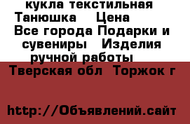 кукла текстильная “Танюшка“ › Цена ­ 300 - Все города Подарки и сувениры » Изделия ручной работы   . Тверская обл.,Торжок г.